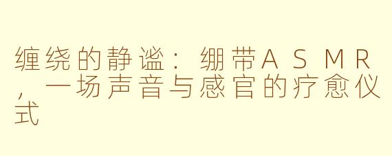 缠绕的静谧：绷带ASMR，一场声音与感官的疗愈仪式
