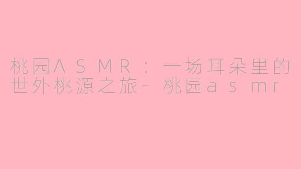 桃园ASMR:一场耳朵里的世外桃源之旅-桃园asmr