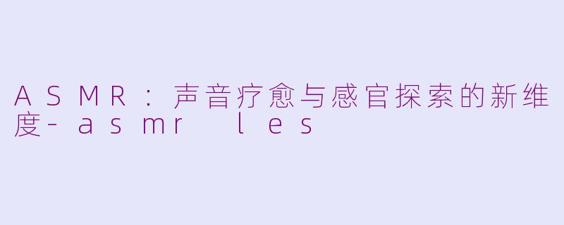 ASMR：声音疗愈与感官探索的新维度-asmr les