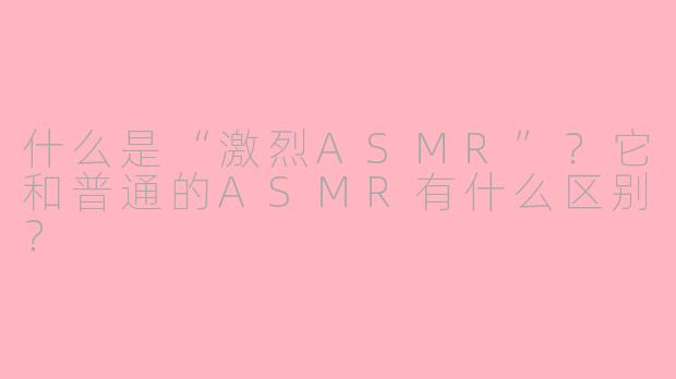 什么是“激烈ASMR”？它和普通的ASMR有什么区别？