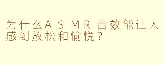 为什么ASMR音效能让人感到放松和愉悦？