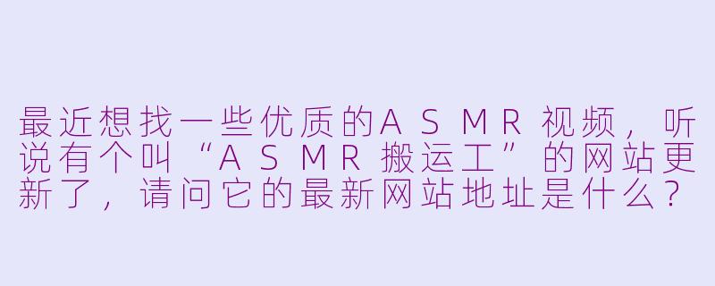 最近想找一些优质的ASMR视频，听说有个叫“ASMR搬运工”的网站更新了，请问它的最新网站地址是什么？平台内容怎么样？-asmr搬运工最新网站