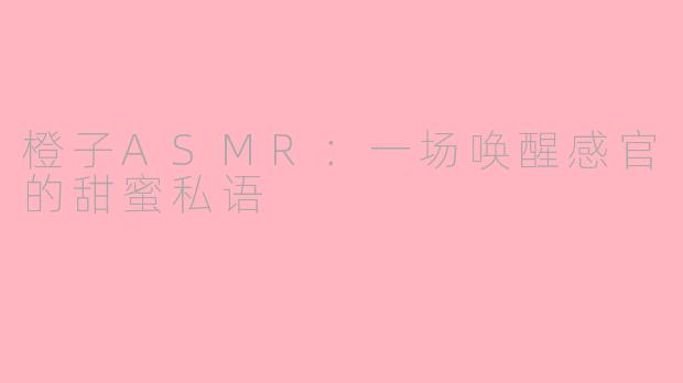 橙子ASMR：一场唤醒感官的甜蜜私语