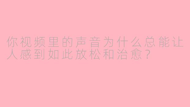 你视频里的声音为什么总能让人感到如此放松和治愈?