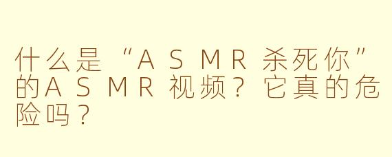 什么是“ASMR杀死你”的ASMR视频？它真的危险吗？