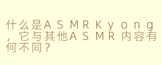 什么是ASMRKyong,它与其他ASMR内容有何不同?