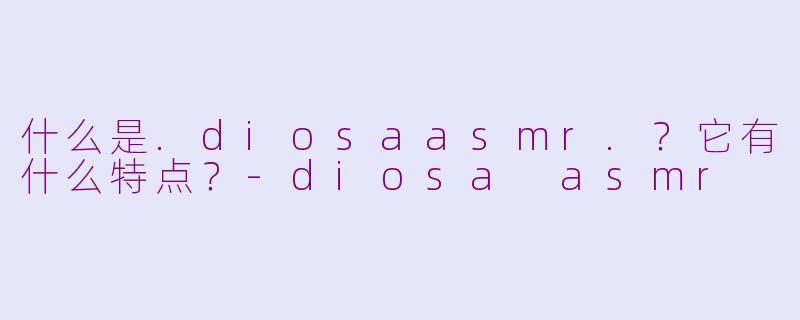 什么是.diosaasmr.？它有什么特点？-diosa asmr