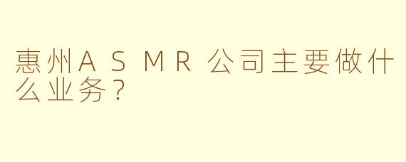 惠州ASMR公司主要做什么业务？