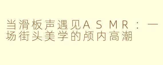 当滑板声遇见ASMR:一场街头美学的颅内高潮