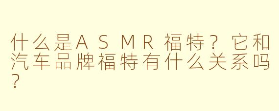 什么是ASMR福特？它和汽车品牌福特有什么关系吗？