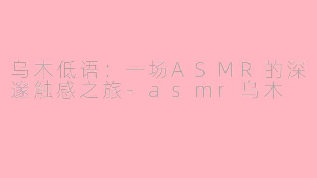 乌木低语：一场ASMR的深邃触感之旅-asmr乌木