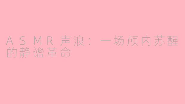 ASMR声浪：一场颅内苏醒的静谧革命