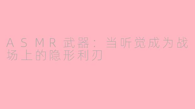 ASMR武器:当听觉成为战场上的隐形利刃