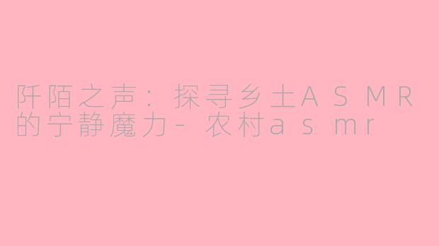 阡陌之声：探寻乡土ASMR的宁静魔力-农村asmr