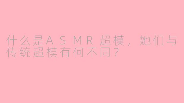什么是ASMR超模,她们与传统超模有何不同?