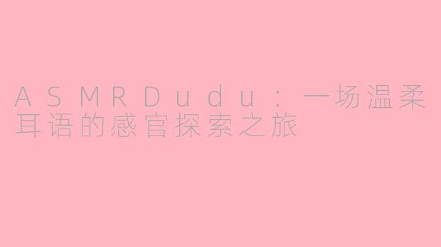 ASMRDudu：一场温柔耳语的感官探索之旅