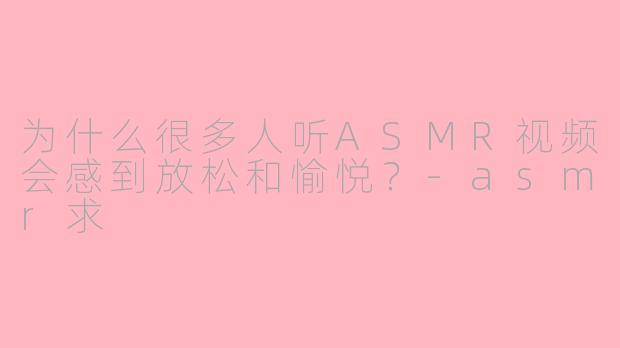 为什么很多人听ASMR视频会感到放松和愉悦?