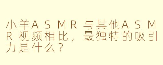 小羊ASMR与其他ASMR视频相比，最独特的吸引力是什么？