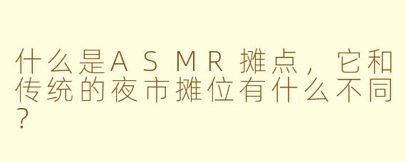 什么是ASMR摊点,它和传统的夜市摊位有什么不同?