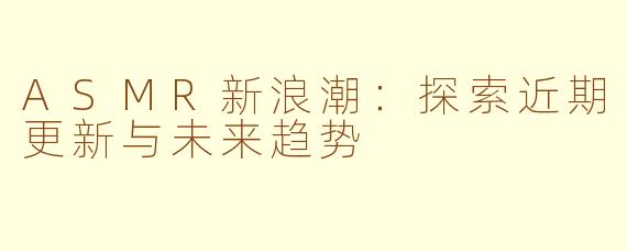ASMR新浪潮：探索近期更新与未来趋势