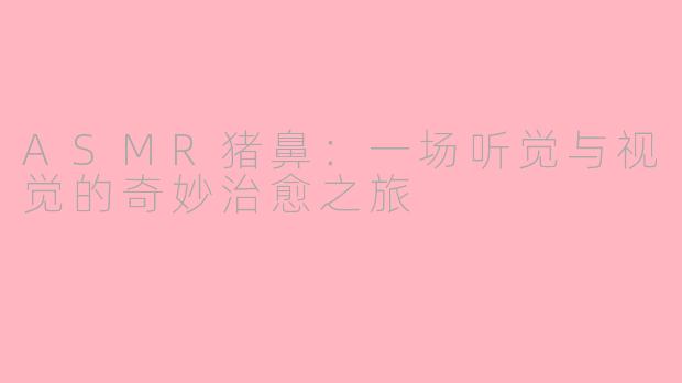 ASMR猪鼻:一场听觉与视觉的奇妙治愈之旅