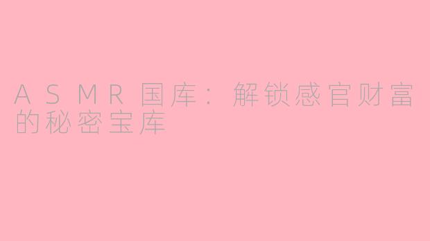 ASMR国库：解锁感官财富的秘密宝库