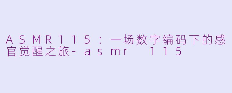 ASMR115：一场数字编码下的感官觉醒之旅-asmr 115