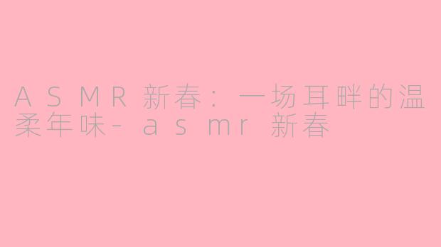 ASMR新春：一场耳畔的温柔年味-asmr新春