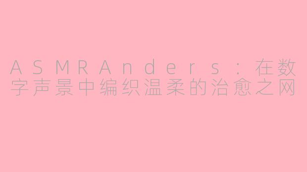 ASMRAnders：在数字声景中编织温柔的治愈之网