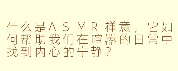 什么是ASMR禅意，它如何帮助我们在喧嚣的日常中找到内心的宁静？