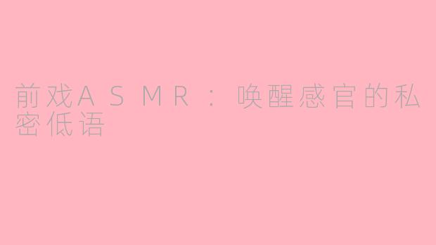 前戏ASMR：唤醒感官的私密低语