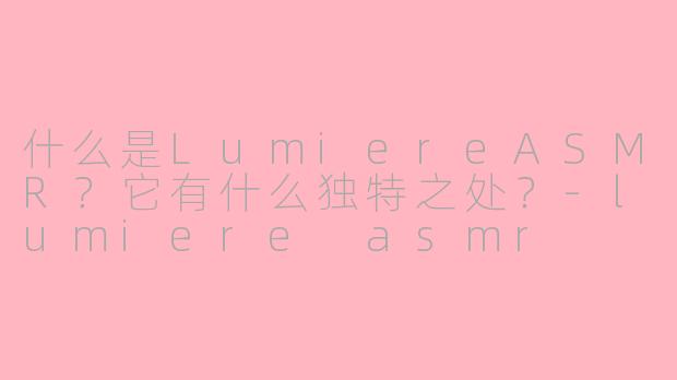 什么是LumiereASMR？它有什么独特之处？-lumiere asmr