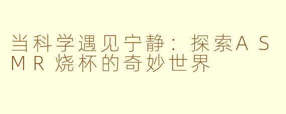当科学遇见宁静：探索ASMR烧杯的奇妙世界