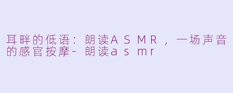 耳畔的低语：朗读ASMR，一场声音的感官按摩-朗读asmr