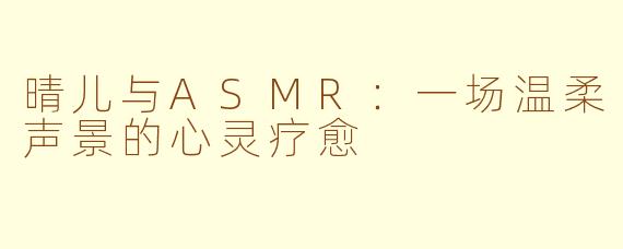 晴儿与ASMR：一场温柔声景的心灵疗愈
