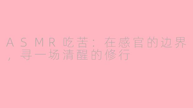 ASMR吃苦:在感官的边界,寻一场清醒的修行