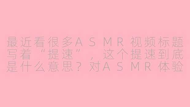 最近看很多ASMR视频标题写着“提速”，这个提速到底是什么意思？对ASMR体验有什么影响？