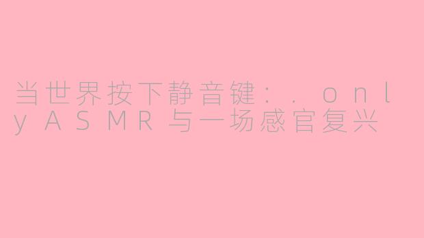 当世界按下静音键：.onlyASMR与一场感官复兴
