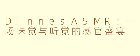 DinnesASMR：一场味觉与听觉的感官盛宴