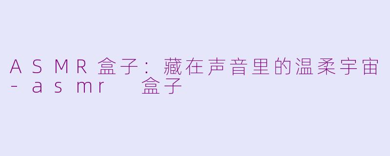 ASMR盒子：藏在声音里的温柔宇宙-asmr 盒子