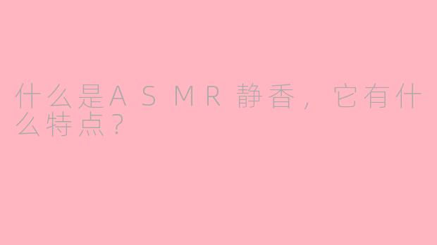 什么是ASMR静香，它有什么特点？