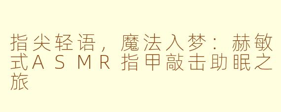 指尖轻语，魔法入梦：赫敏式ASMR指甲敲击助眠之旅