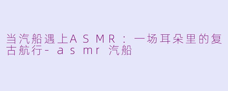当汽船遇上ASMR：一场耳朵里的复古航行-asmr汽船