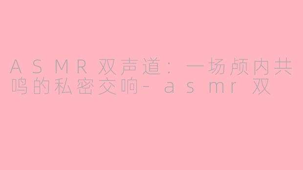 ASMR双声道：一场颅内共鸣的私密交响-asmr双