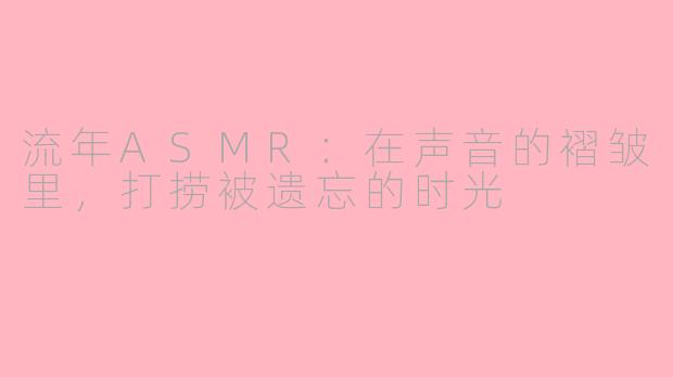流年ASMR：在声音的褶皱里，打捞被遗忘的时光