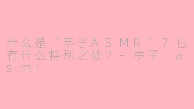 什么是“亭子ASMR”?它有什么特别之处?