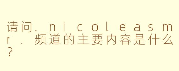 请问.nicoleasmr.频道的主要内容是什么？