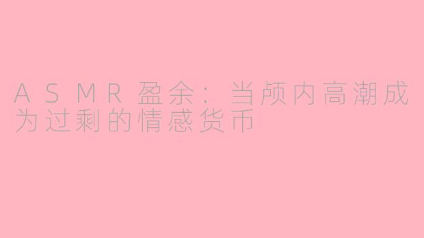 ASMR盈余：当颅内高潮成为过剩的情感货币