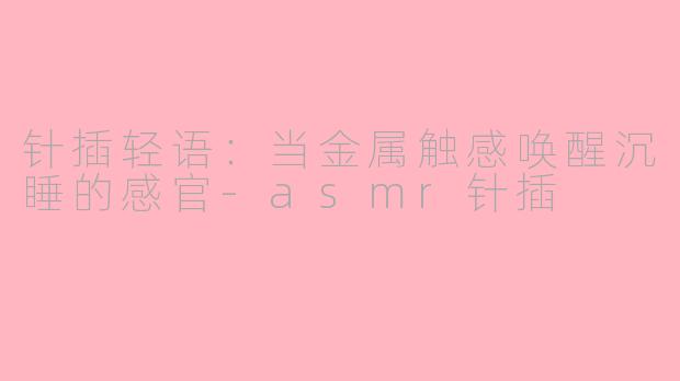 针插轻语:当金属触感唤醒沉睡的感官-asmr针插