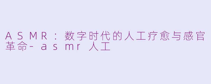 ASMR:数字时代的人工疗愈与感官革命-asmr人工